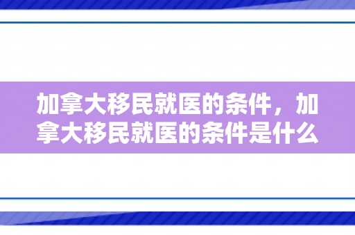 加拿大移民就医的条件，加拿大移民就医的条件是什么