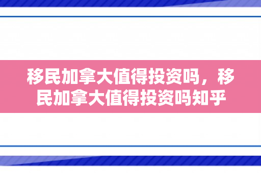 移民加拿大值得投资吗，移民加拿大值得投资吗知乎