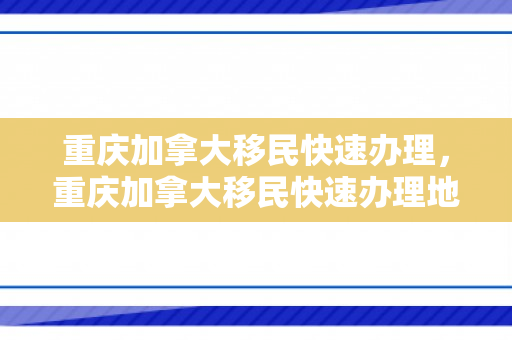 重庆加拿大移民快速办理，重庆加拿大移民快速办理地点