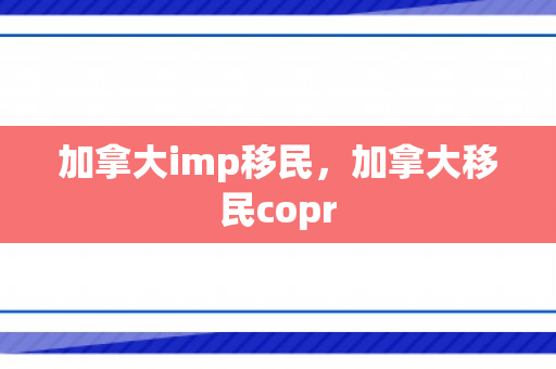 加拿大imp移民，加拿大移民copr