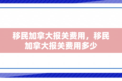 移民加拿大报关费用，移民加拿大报关费用多少