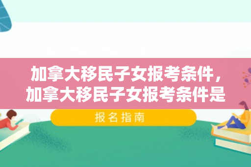 加拿大移民子女报考条件，加拿大移民子女报考条件是什么