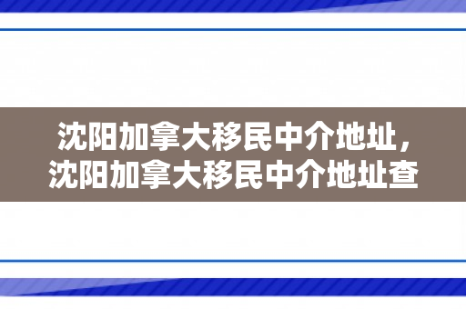 沈阳加拿大移民中介地址，沈阳加拿大移民中介地址查询