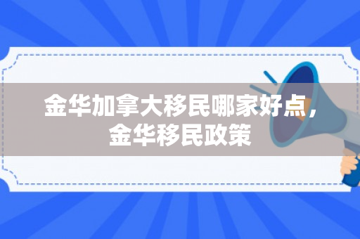 金华加拿大移民哪家好点，金华移民政策