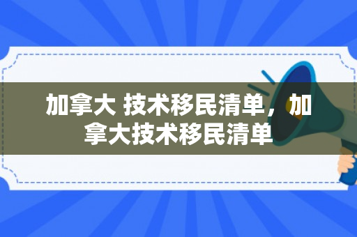 加拿大 技术移民清单，加拿大技术移民清单