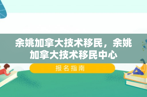 余姚加拿大技术移民，余姚加拿大技术移民中心
