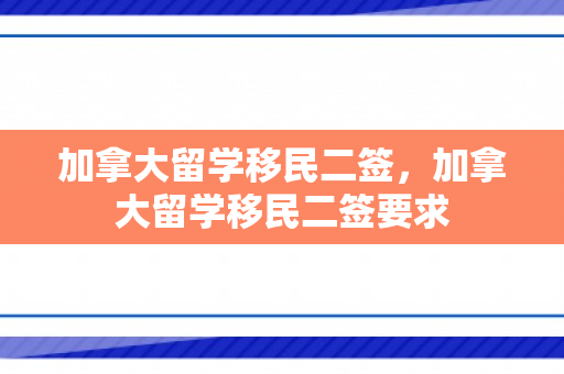 加拿大留学移民二签，加拿大留学移民二签要求