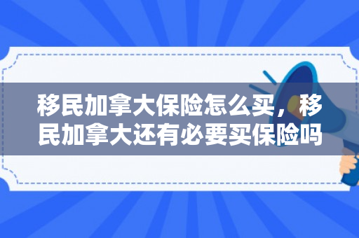 移民加拿大保险怎么买，移民加拿大还有必要买保险吗
