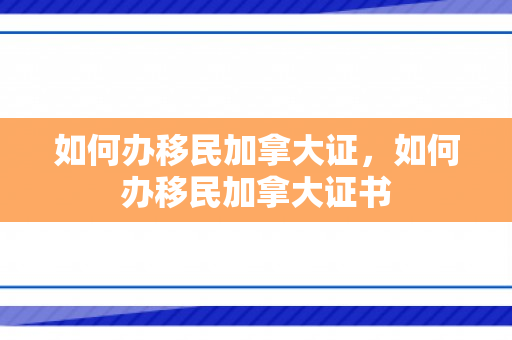 如何办移民加拿大证，如何办移民加拿大证书