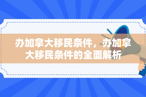 办加拿大移民条件，办加拿大移民条件的全面解析