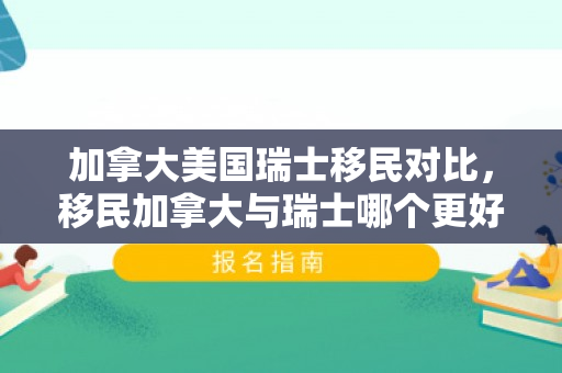 加拿大美国瑞士移民对比，移民加拿大与瑞士哪个更好