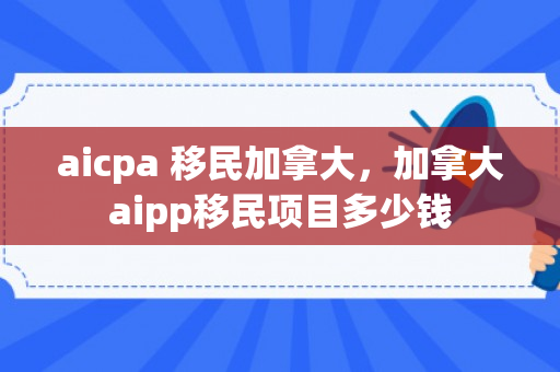 aicpa 移民加拿大，加拿大aipp移民项目多少钱