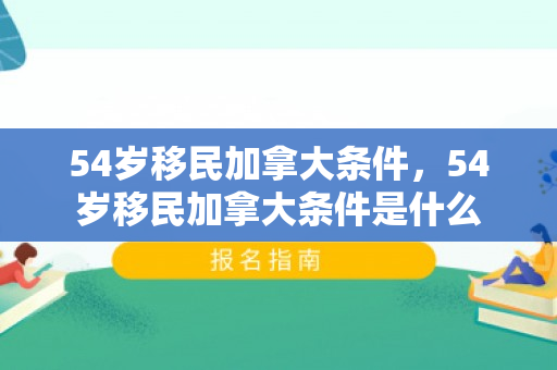54岁移民加拿大条件，54岁移民加拿大条件是什么