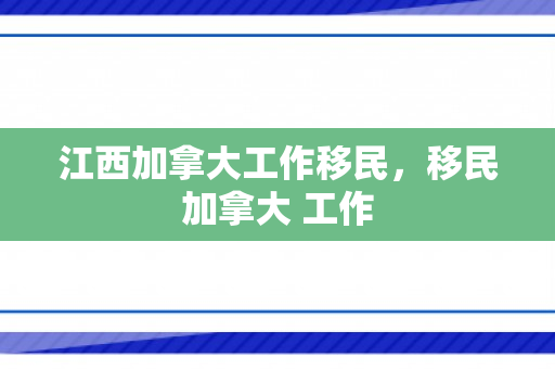 江西加拿大工作移民，移民加拿大 工作