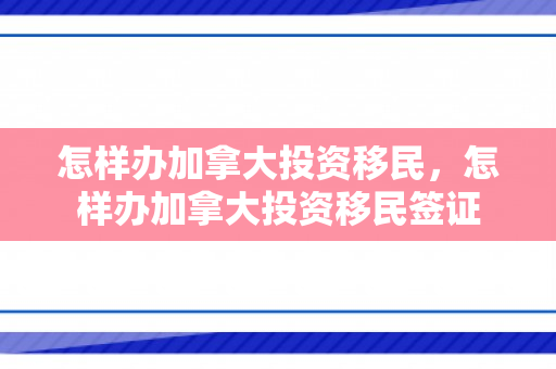 怎样办加拿大投资移民，怎样办加拿大投资移民签证