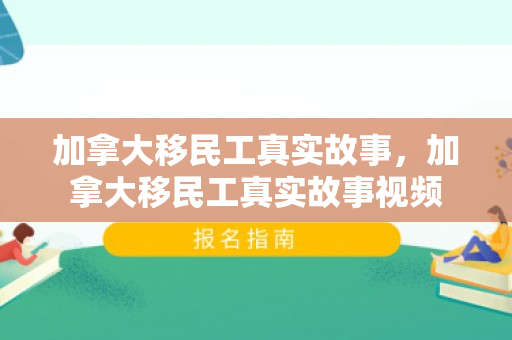 加拿大移民工真实故事，加拿大移民工真实故事视频