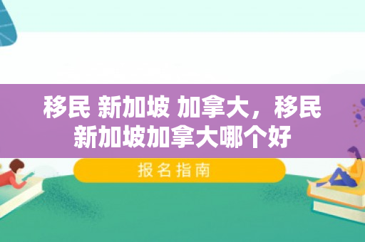 移民 新加坡 加拿大，移民新加坡加拿大哪个好