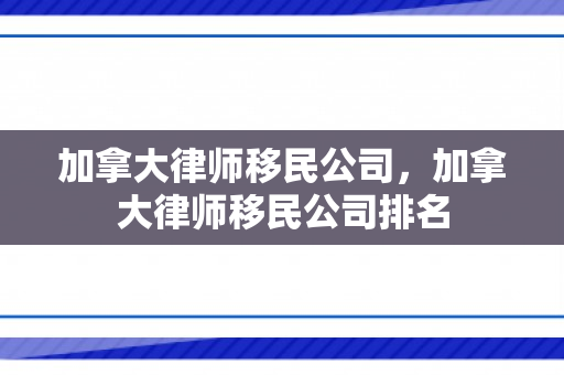 加拿大律师移民公司，加拿大律师移民公司排名