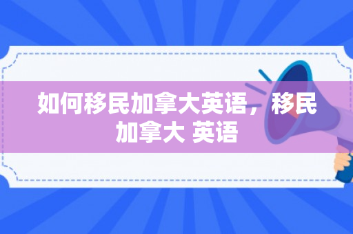 如何移民加拿大英语，移民加拿大 英语