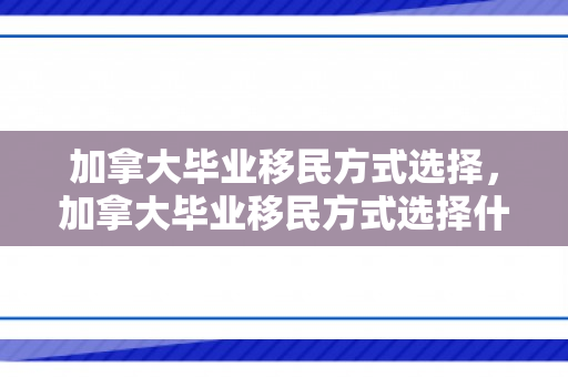 加拿大毕业移民方式选择，加拿大毕业移民方式选择什么