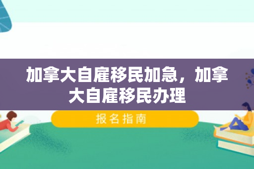 加拿大自雇移民加急，加拿大自雇移民办理