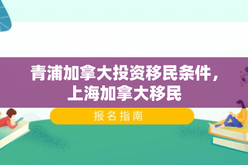 青浦加拿大投资移民条件，上海加拿大移民