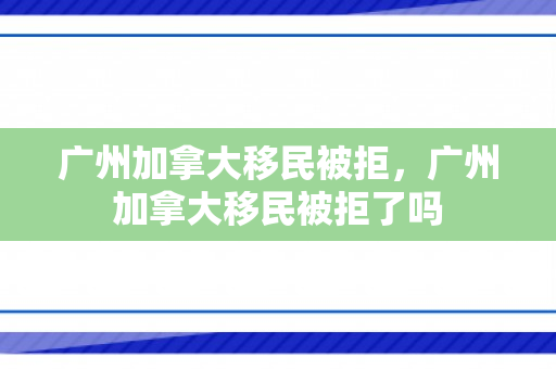 广州加拿大移民被拒，广州加拿大移民被拒了吗