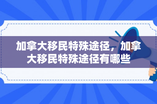 加拿大移民特殊途径，加拿大移民特殊途径有哪些