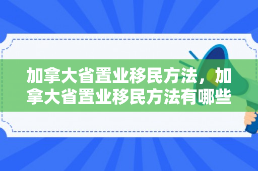 加拿大省置业移民方法，加拿大省置业移民方法有哪些