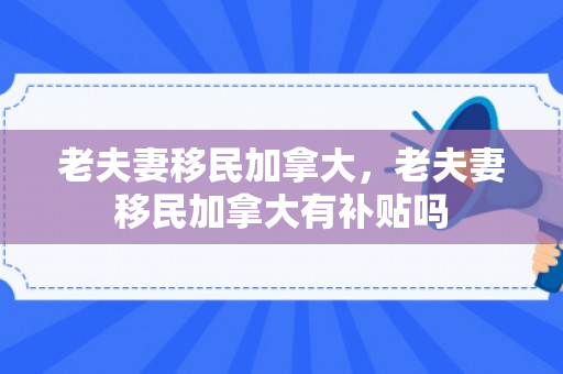 老夫妻移民加拿大，老夫妻移民加拿大有补贴吗