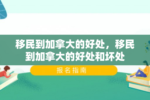移民到加拿大的好处，移民到加拿大的好处和坏处