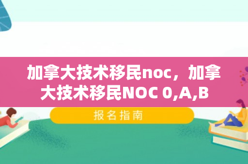 加拿大技术移民noc，加拿大技术移民NOC 0,A,B