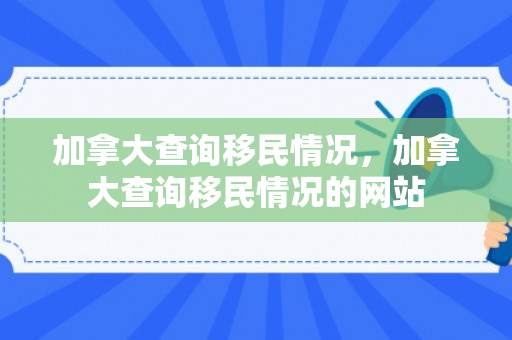 加拿大查询移民情况，加拿大查询移民情况的网站
