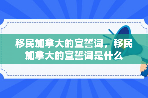 移民加拿大的宣誓词，移民加拿大的宣誓词是什么