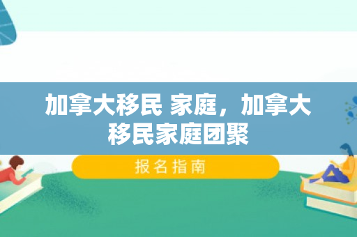 加拿大移民 家庭，加拿大移民家庭团聚