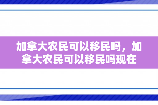 加拿大农民可以移民吗，加拿大农民可以移民吗现在