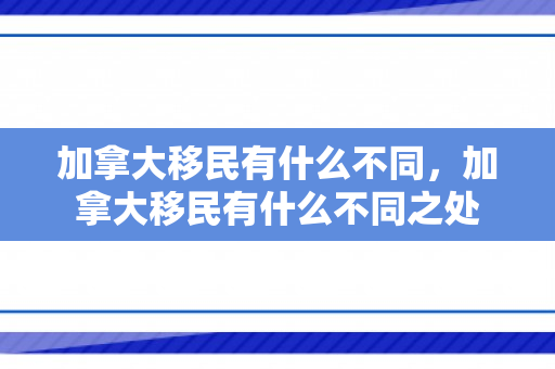 加拿大移民有什么不同，加拿大移民有什么不同之处
