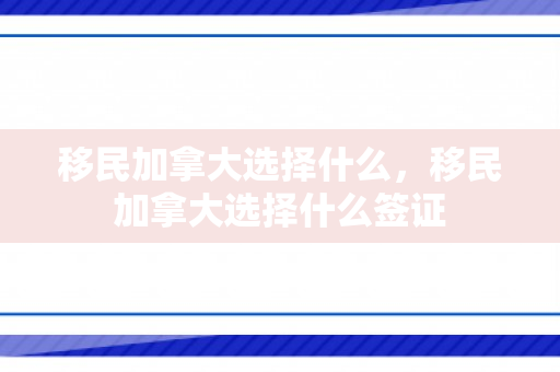 移民加拿大选择什么，移民加拿大选择什么签证