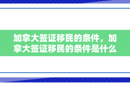 加拿大签证移民的条件，加拿大签证移民的条件是什么