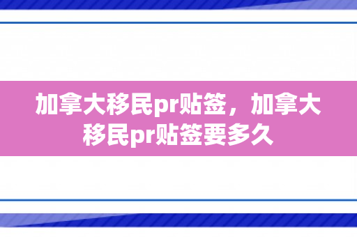 加拿大移民pr贴签，加拿大移民pr贴签要多久