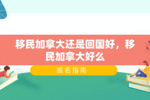 移民加拿大还是回国好，移民加拿大好么