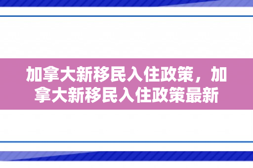 加拿大新移民入住政策，加拿大新移民入住政策最新