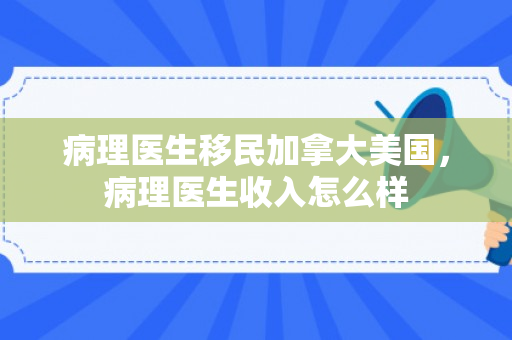 病理医生移民加拿大美国，病理医生收入怎么样