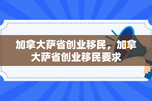 加拿大萨省创业移民，加拿大萨省创业移民要求