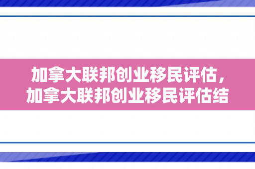 加拿大联邦创业移民评估，加拿大联邦创业移民评估结果