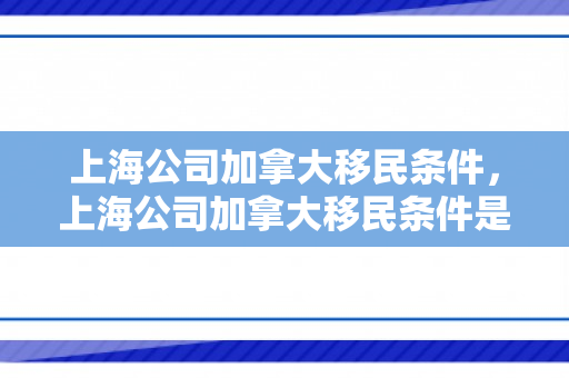 上海公司加拿大移民条件，上海公司加拿大移民条件是什么