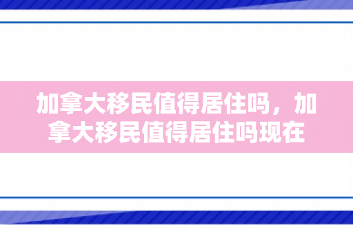 加拿大移民值得居住吗，加拿大移民值得居住吗现在