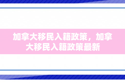 加拿大移民入籍政策，加拿大移民入籍政策最新