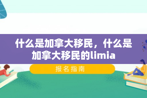 什么是加拿大移民，什么是加拿大移民的limia
