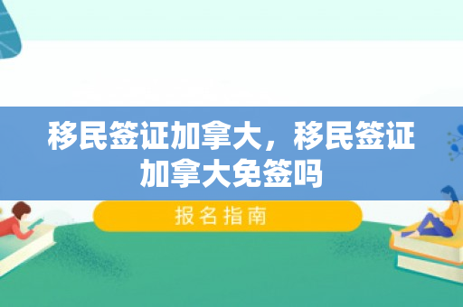 移民签证加拿大，移民签证加拿大免签吗